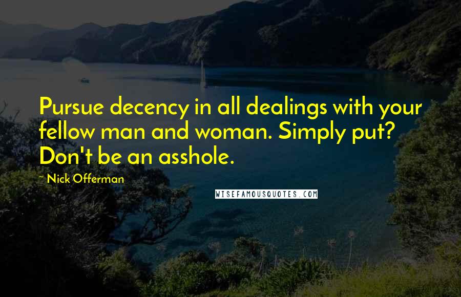 Nick Offerman Quotes: Pursue decency in all dealings with your fellow man and woman. Simply put? Don't be an asshole.