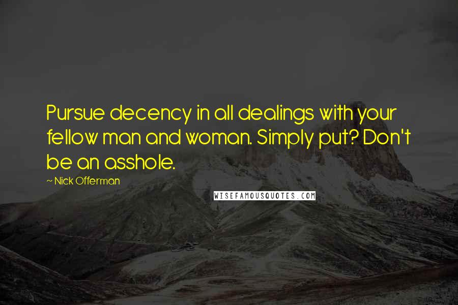 Nick Offerman Quotes: Pursue decency in all dealings with your fellow man and woman. Simply put? Don't be an asshole.