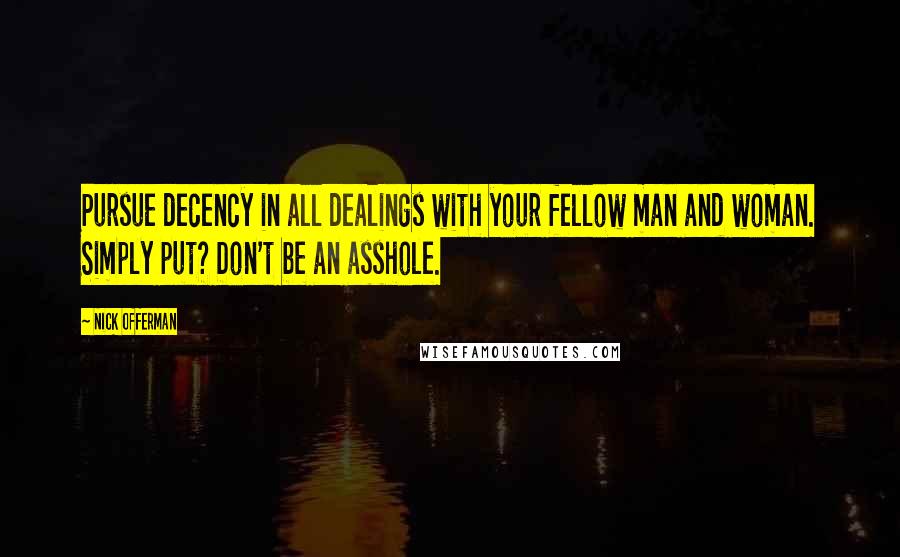 Nick Offerman Quotes: Pursue decency in all dealings with your fellow man and woman. Simply put? Don't be an asshole.