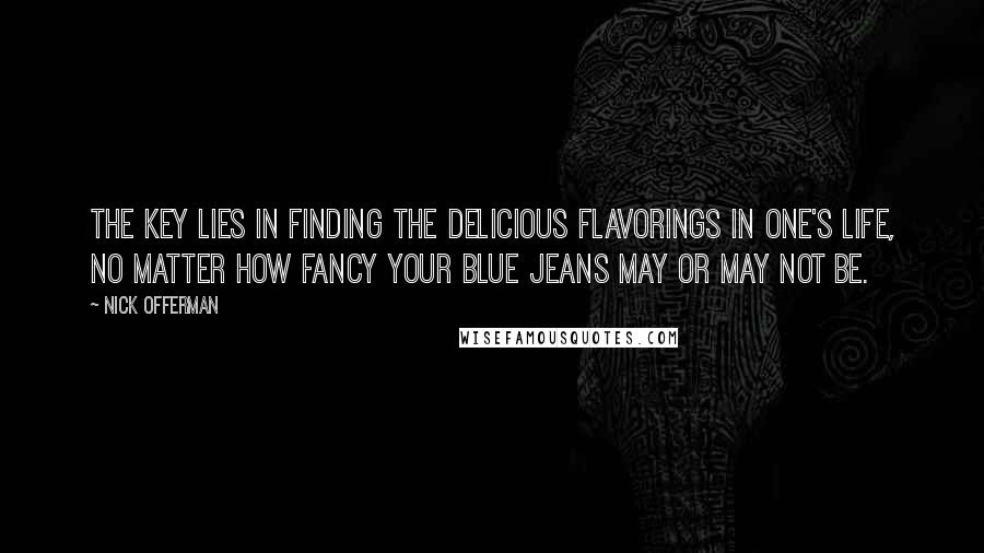 Nick Offerman Quotes: The key lies in finding the delicious flavorings in one's life, no matter how fancy your blue jeans may or may not be.