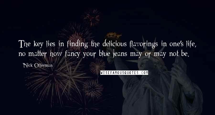 Nick Offerman Quotes: The key lies in finding the delicious flavorings in one's life, no matter how fancy your blue jeans may or may not be.