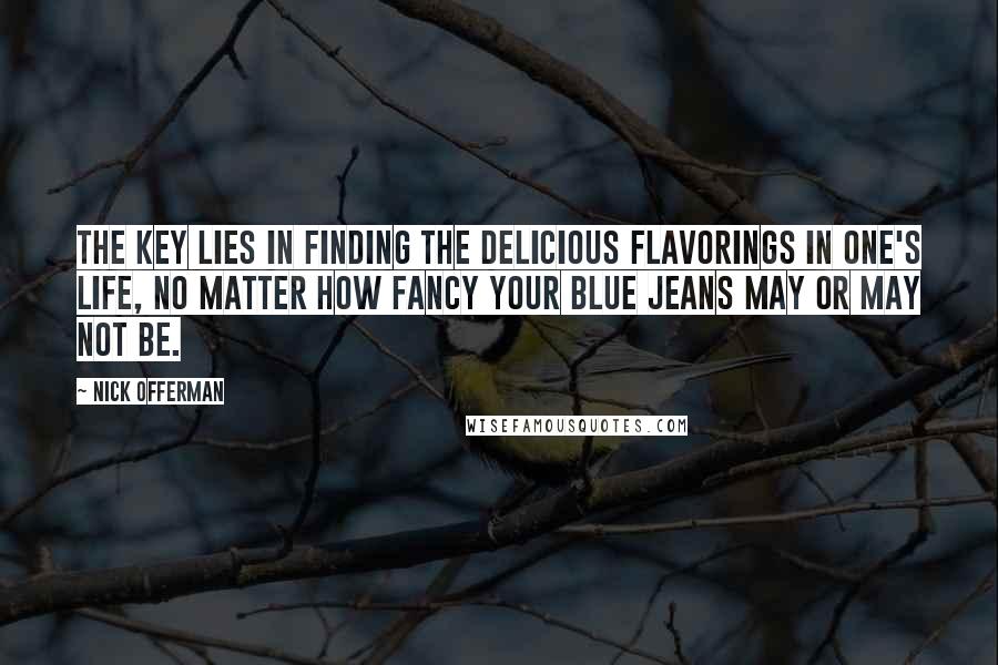 Nick Offerman Quotes: The key lies in finding the delicious flavorings in one's life, no matter how fancy your blue jeans may or may not be.