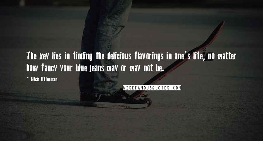 Nick Offerman Quotes: The key lies in finding the delicious flavorings in one's life, no matter how fancy your blue jeans may or may not be.