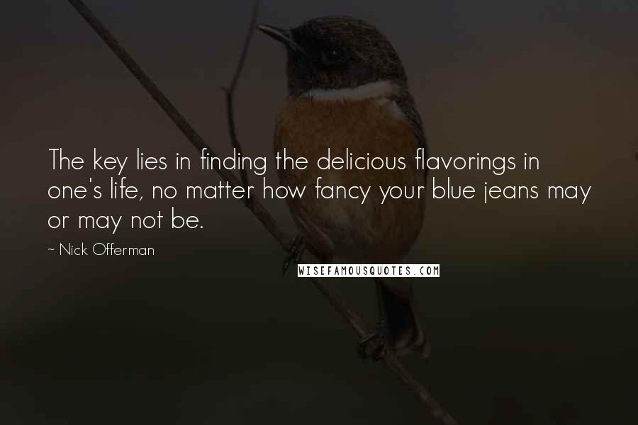 Nick Offerman Quotes: The key lies in finding the delicious flavorings in one's life, no matter how fancy your blue jeans may or may not be.