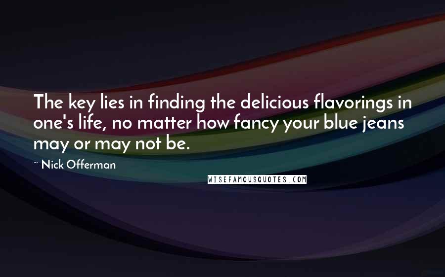 Nick Offerman Quotes: The key lies in finding the delicious flavorings in one's life, no matter how fancy your blue jeans may or may not be.