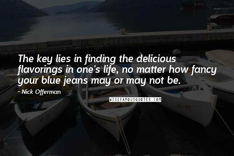 Nick Offerman Quotes: The key lies in finding the delicious flavorings in one's life, no matter how fancy your blue jeans may or may not be.