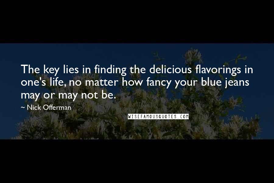 Nick Offerman Quotes: The key lies in finding the delicious flavorings in one's life, no matter how fancy your blue jeans may or may not be.