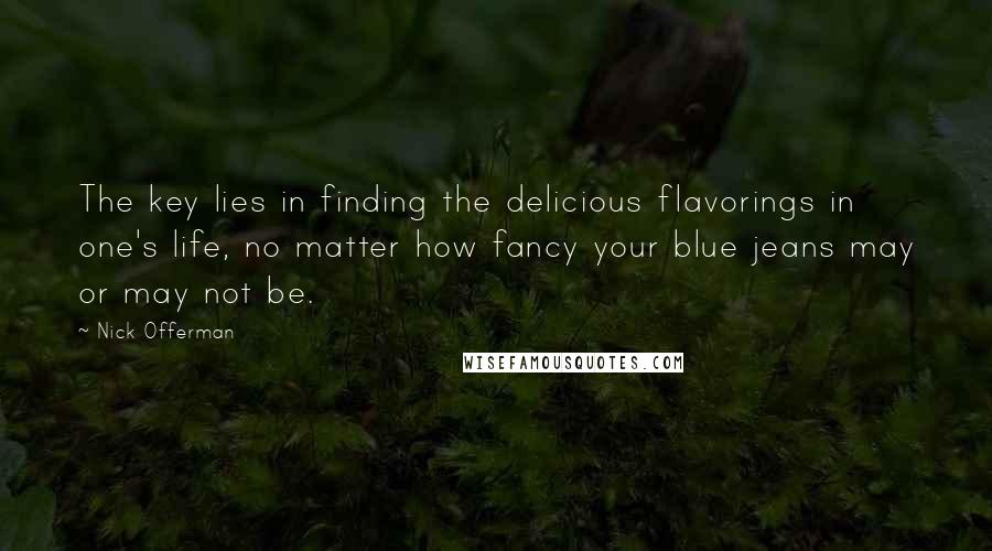 Nick Offerman Quotes: The key lies in finding the delicious flavorings in one's life, no matter how fancy your blue jeans may or may not be.