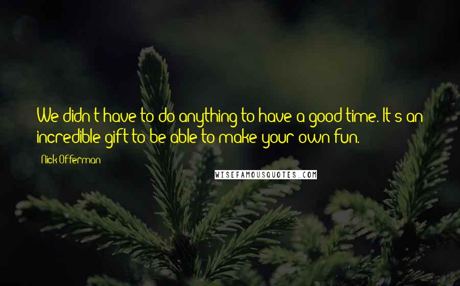 Nick Offerman Quotes: We didn't have to do anything to have a good time. It's an incredible gift to be able to make your own fun.