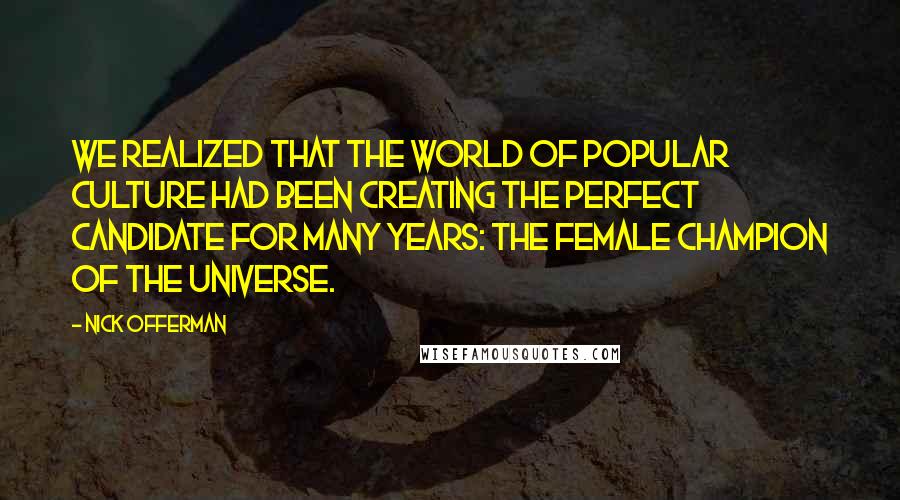 Nick Offerman Quotes: We realized that the world of popular culture had been creating the perfect candidate for many years: the female champion of the universe.