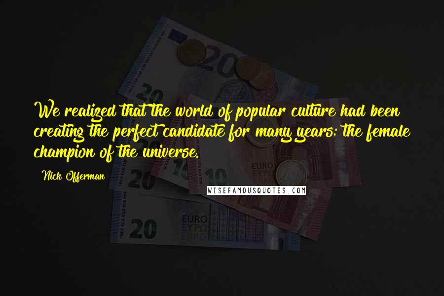 Nick Offerman Quotes: We realized that the world of popular culture had been creating the perfect candidate for many years: the female champion of the universe.