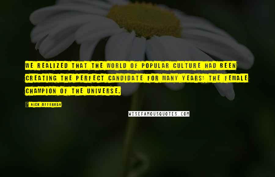 Nick Offerman Quotes: We realized that the world of popular culture had been creating the perfect candidate for many years: the female champion of the universe.