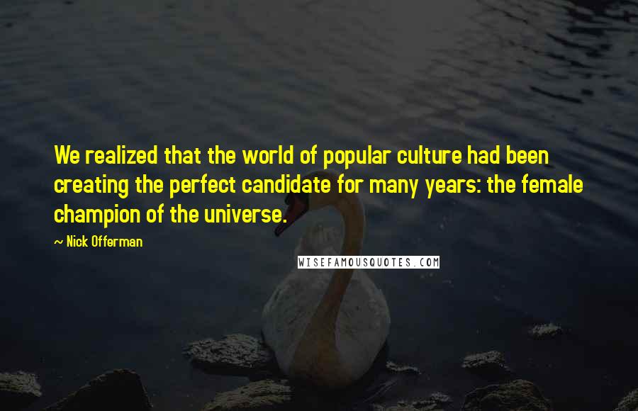 Nick Offerman Quotes: We realized that the world of popular culture had been creating the perfect candidate for many years: the female champion of the universe.