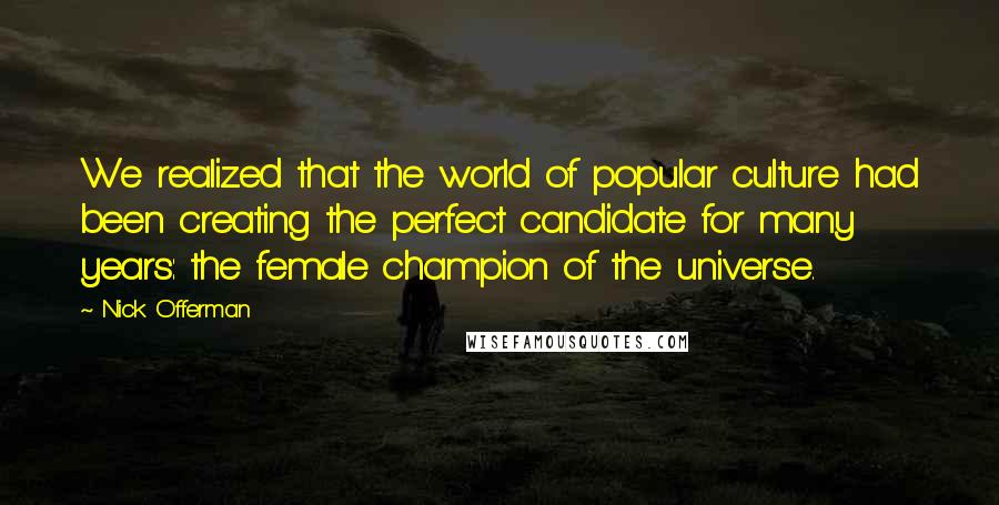 Nick Offerman Quotes: We realized that the world of popular culture had been creating the perfect candidate for many years: the female champion of the universe.