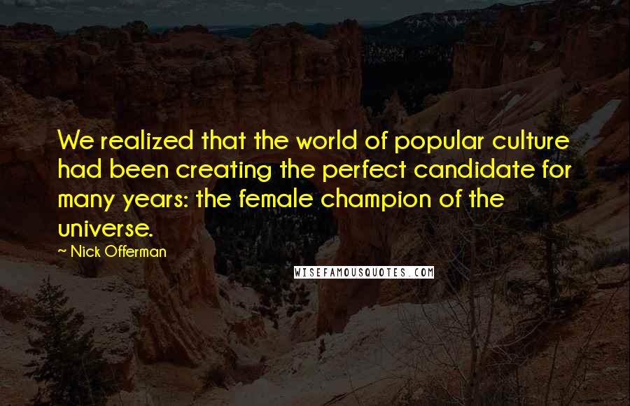 Nick Offerman Quotes: We realized that the world of popular culture had been creating the perfect candidate for many years: the female champion of the universe.
