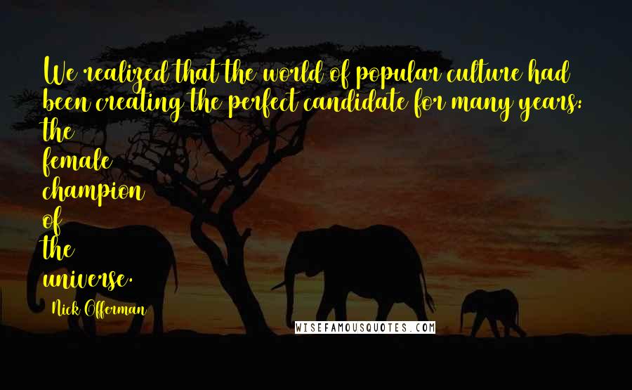 Nick Offerman Quotes: We realized that the world of popular culture had been creating the perfect candidate for many years: the female champion of the universe.