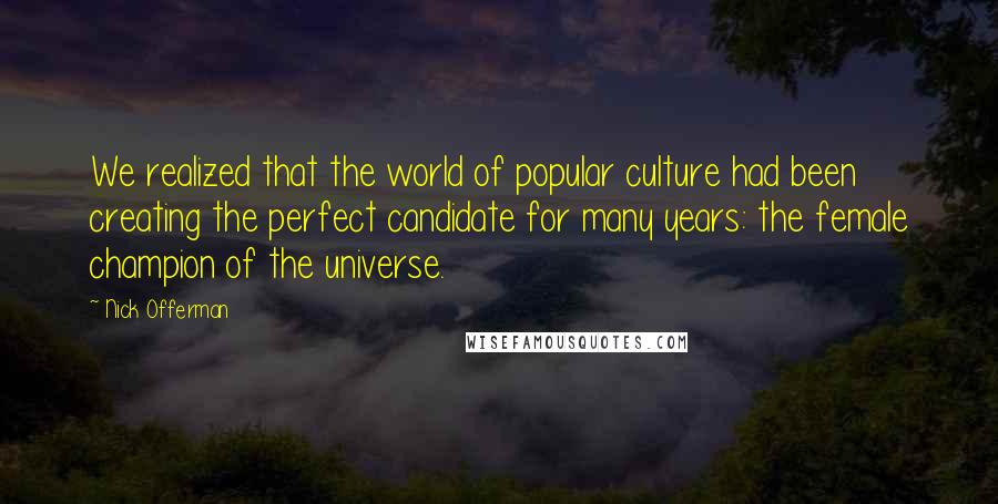 Nick Offerman Quotes: We realized that the world of popular culture had been creating the perfect candidate for many years: the female champion of the universe.