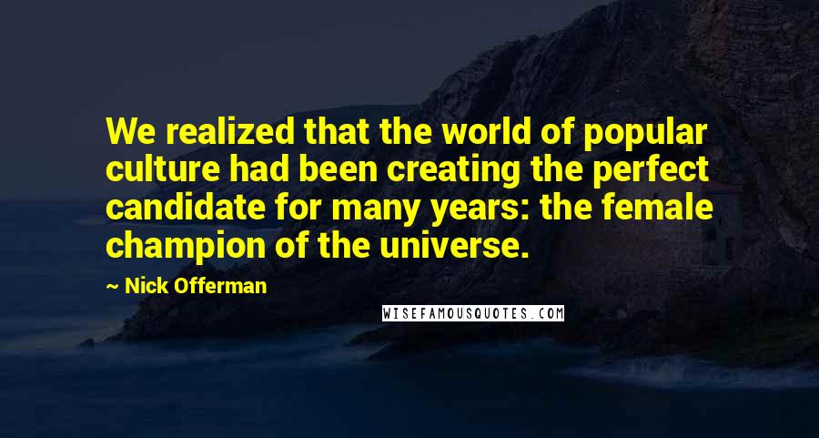 Nick Offerman Quotes: We realized that the world of popular culture had been creating the perfect candidate for many years: the female champion of the universe.