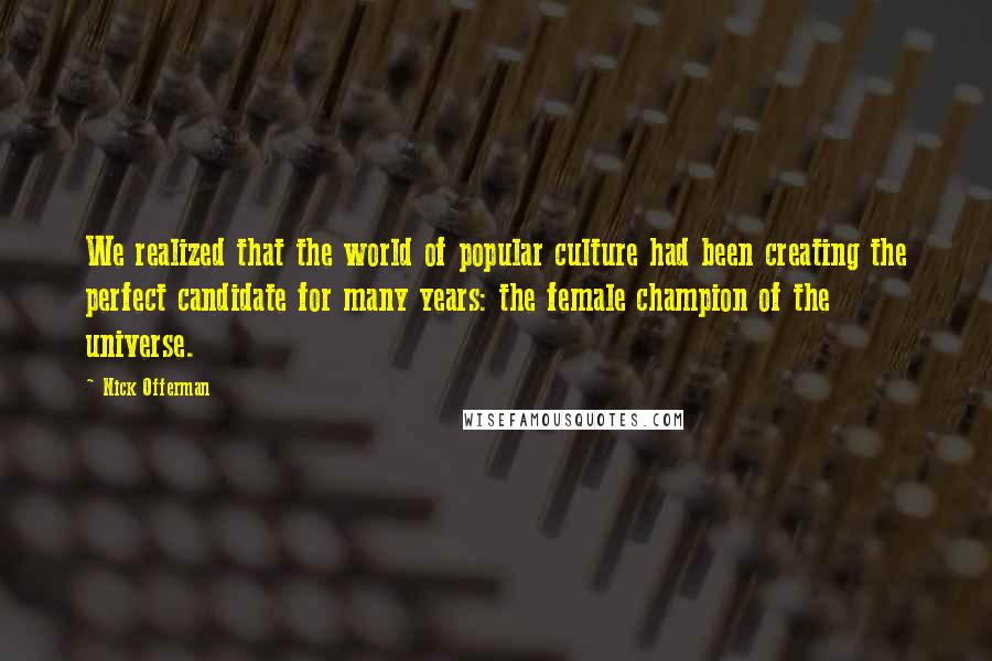 Nick Offerman Quotes: We realized that the world of popular culture had been creating the perfect candidate for many years: the female champion of the universe.