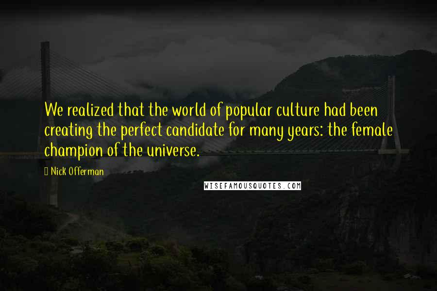 Nick Offerman Quotes: We realized that the world of popular culture had been creating the perfect candidate for many years: the female champion of the universe.