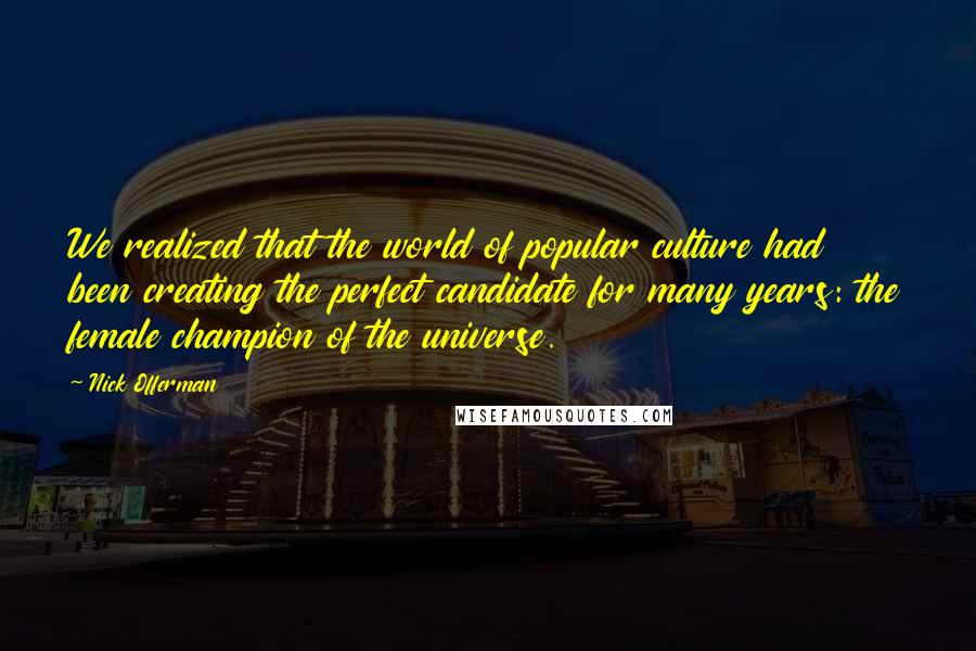 Nick Offerman Quotes: We realized that the world of popular culture had been creating the perfect candidate for many years: the female champion of the universe.