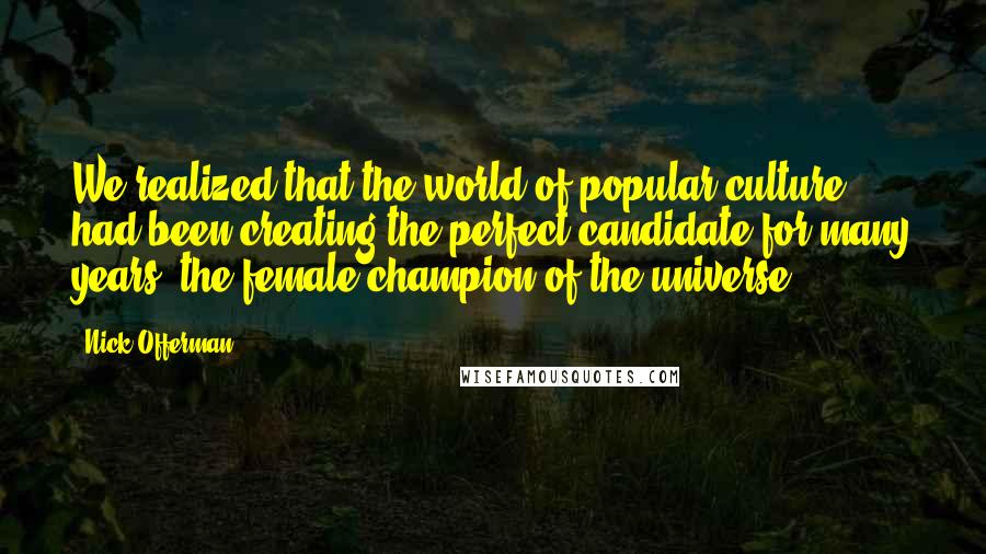 Nick Offerman Quotes: We realized that the world of popular culture had been creating the perfect candidate for many years: the female champion of the universe.