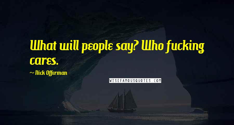 Nick Offerman Quotes: What will people say? Who fucking cares.