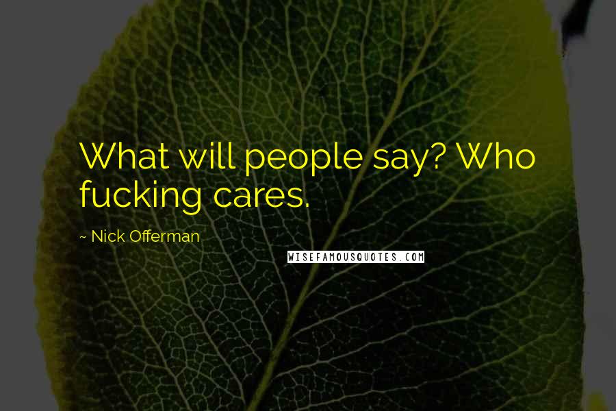 Nick Offerman Quotes: What will people say? Who fucking cares.