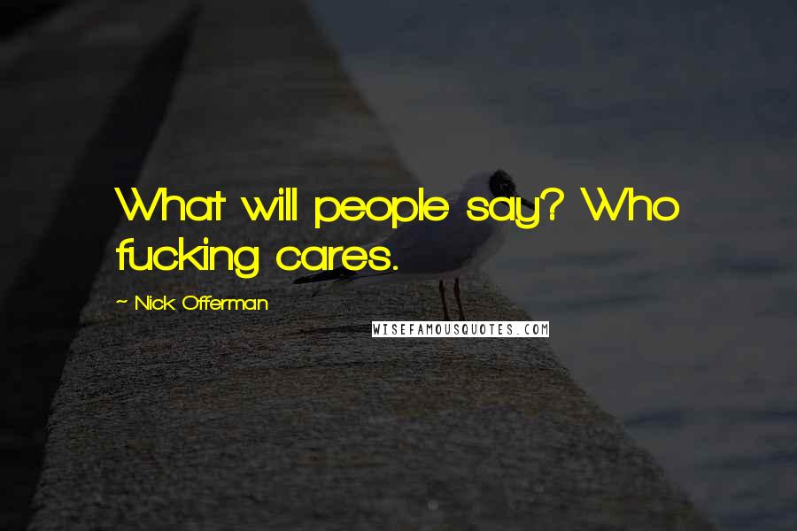 Nick Offerman Quotes: What will people say? Who fucking cares.