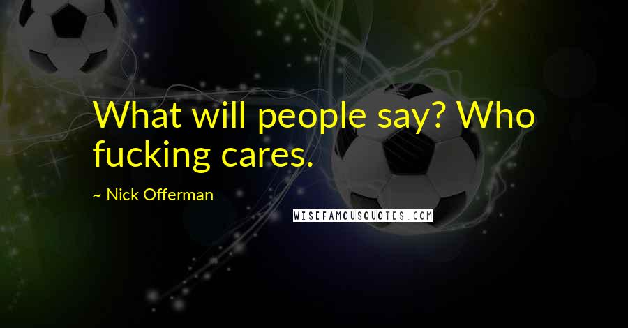 Nick Offerman Quotes: What will people say? Who fucking cares.