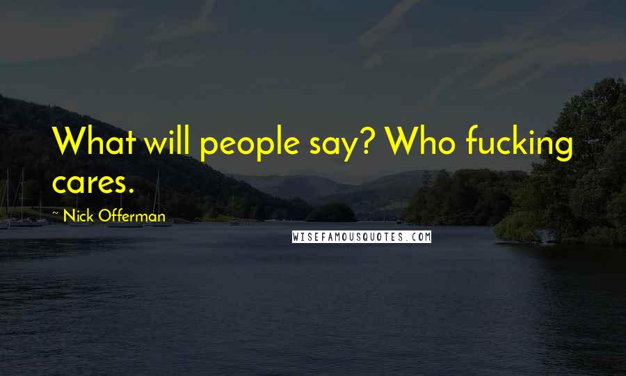 Nick Offerman Quotes: What will people say? Who fucking cares.