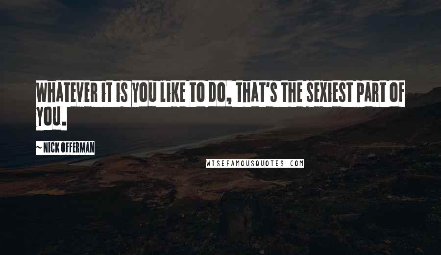 Nick Offerman Quotes: Whatever it is you like to do, that's the sexiest part of you.