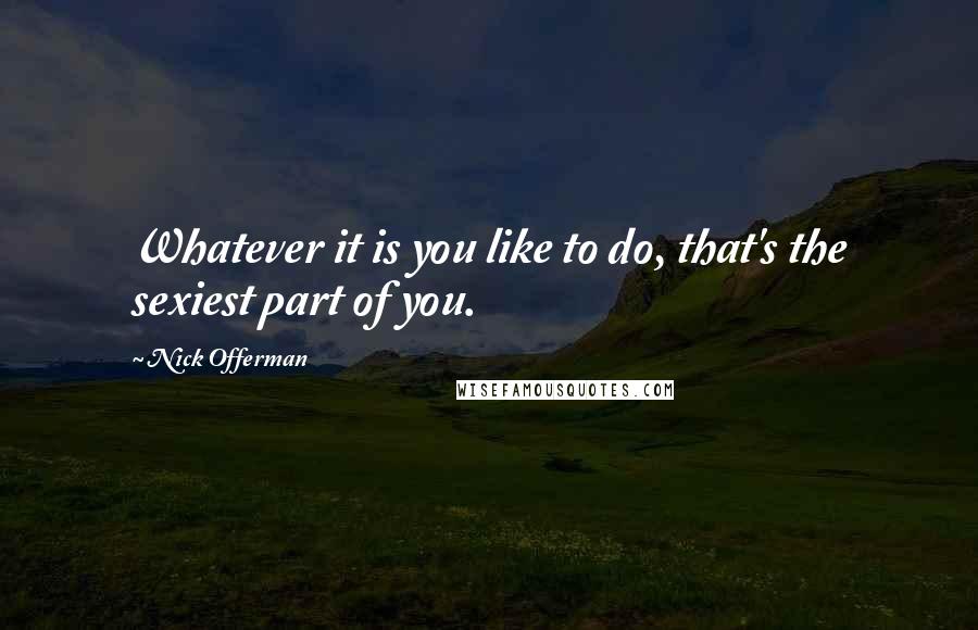 Nick Offerman Quotes: Whatever it is you like to do, that's the sexiest part of you.