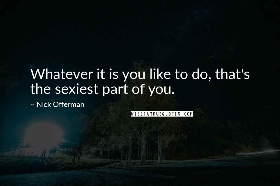 Nick Offerman Quotes: Whatever it is you like to do, that's the sexiest part of you.