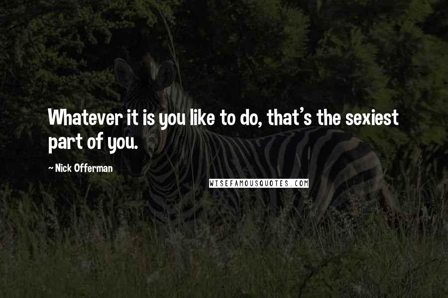 Nick Offerman Quotes: Whatever it is you like to do, that's the sexiest part of you.