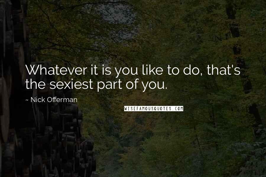 Nick Offerman Quotes: Whatever it is you like to do, that's the sexiest part of you.