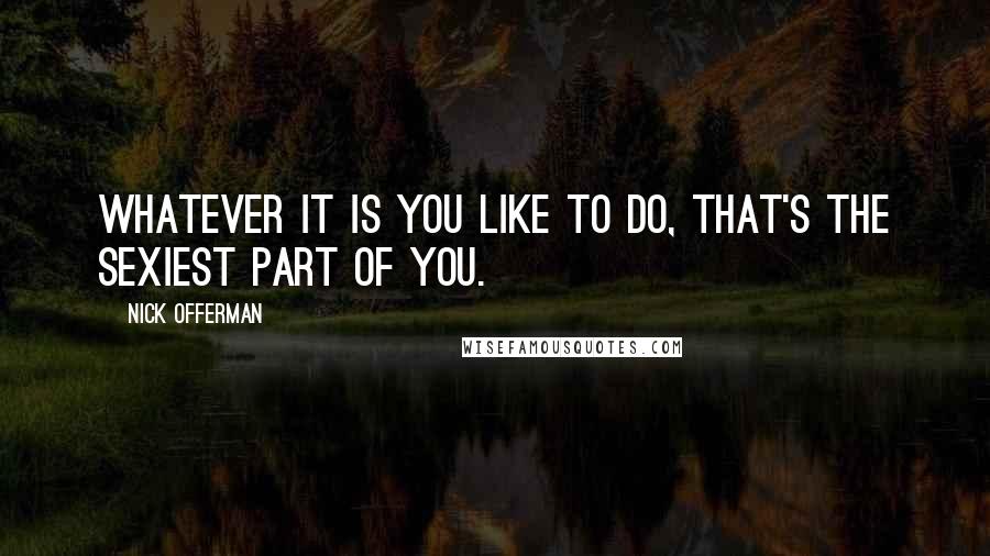 Nick Offerman Quotes: Whatever it is you like to do, that's the sexiest part of you.