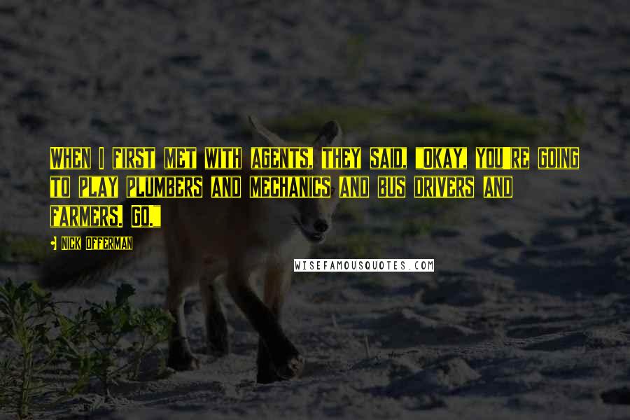 Nick Offerman Quotes: When I first met with agents, they said, "Okay, you're going to play plumbers and mechanics and bus drivers and farmers. Go."