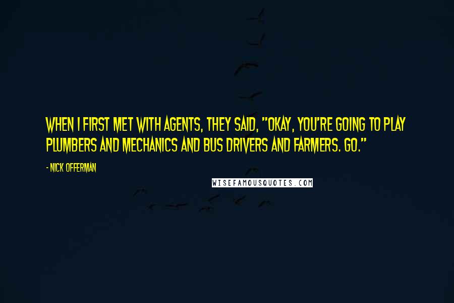 Nick Offerman Quotes: When I first met with agents, they said, "Okay, you're going to play plumbers and mechanics and bus drivers and farmers. Go."