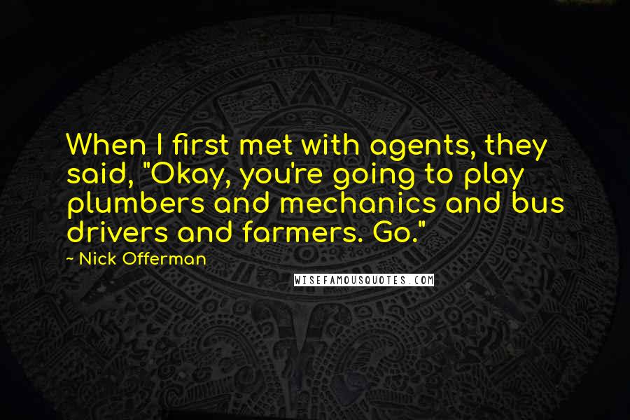 Nick Offerman Quotes: When I first met with agents, they said, "Okay, you're going to play plumbers and mechanics and bus drivers and farmers. Go."