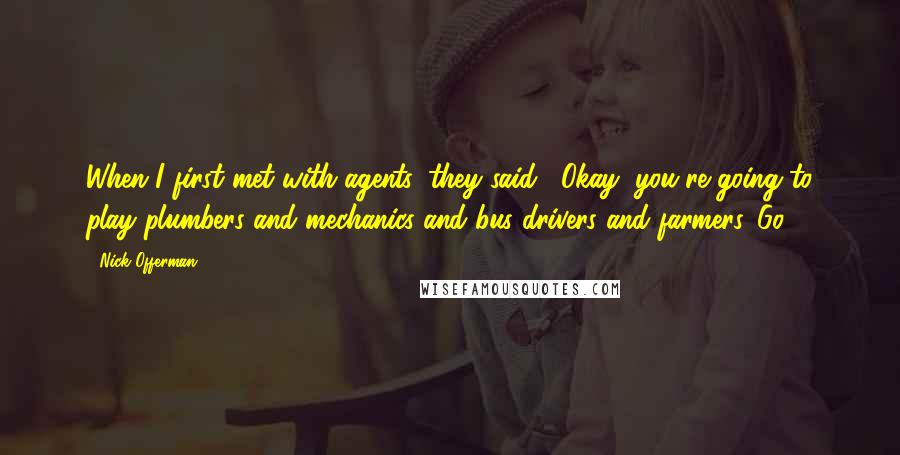 Nick Offerman Quotes: When I first met with agents, they said, "Okay, you're going to play plumbers and mechanics and bus drivers and farmers. Go."