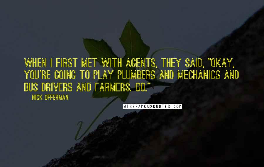 Nick Offerman Quotes: When I first met with agents, they said, "Okay, you're going to play plumbers and mechanics and bus drivers and farmers. Go."