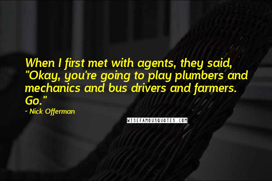 Nick Offerman Quotes: When I first met with agents, they said, "Okay, you're going to play plumbers and mechanics and bus drivers and farmers. Go."