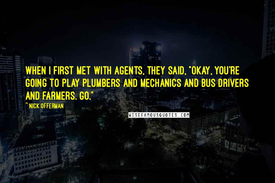 Nick Offerman Quotes: When I first met with agents, they said, "Okay, you're going to play plumbers and mechanics and bus drivers and farmers. Go."