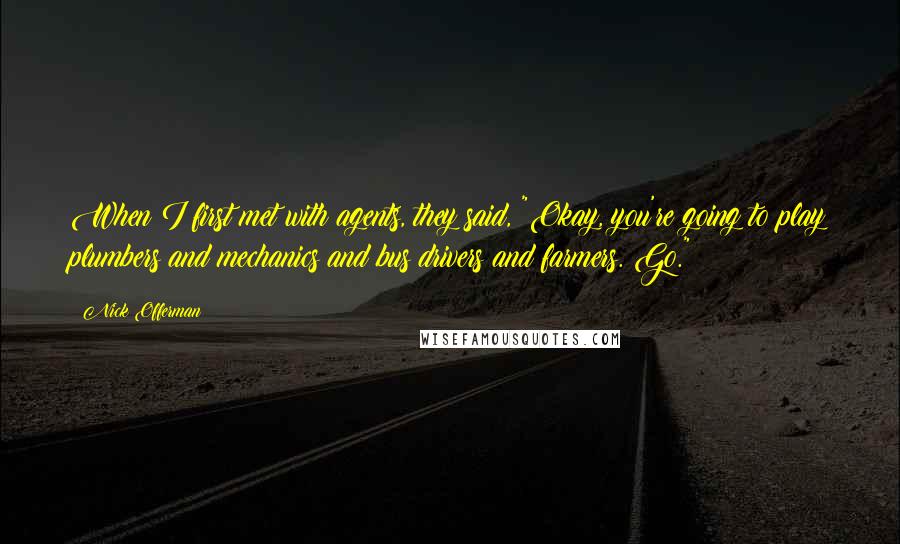 Nick Offerman Quotes: When I first met with agents, they said, "Okay, you're going to play plumbers and mechanics and bus drivers and farmers. Go."