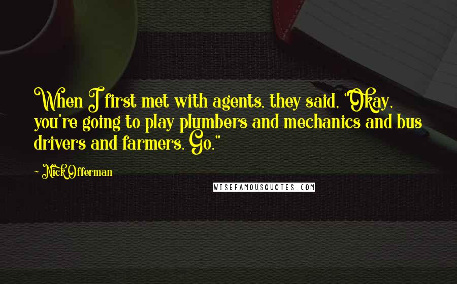 Nick Offerman Quotes: When I first met with agents, they said, "Okay, you're going to play plumbers and mechanics and bus drivers and farmers. Go."