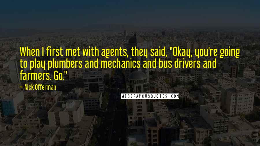 Nick Offerman Quotes: When I first met with agents, they said, "Okay, you're going to play plumbers and mechanics and bus drivers and farmers. Go."