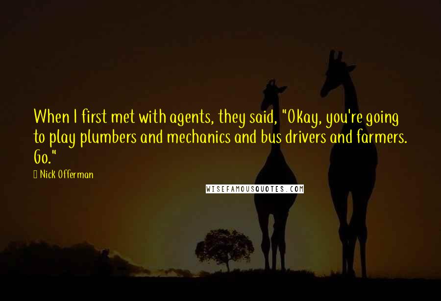 Nick Offerman Quotes: When I first met with agents, they said, "Okay, you're going to play plumbers and mechanics and bus drivers and farmers. Go."