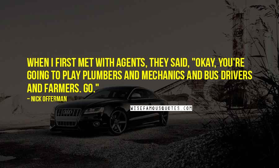 Nick Offerman Quotes: When I first met with agents, they said, "Okay, you're going to play plumbers and mechanics and bus drivers and farmers. Go."