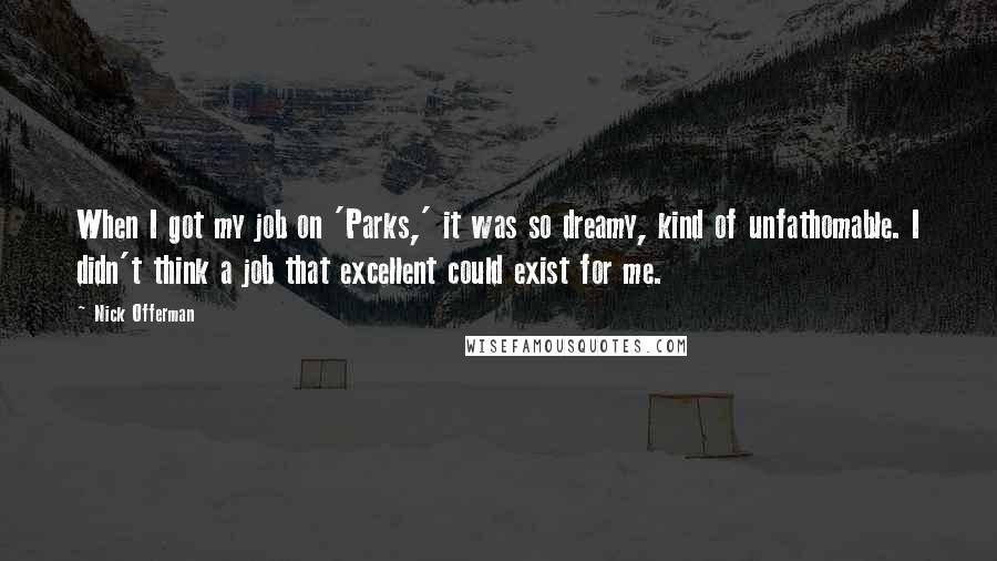 Nick Offerman Quotes: When I got my job on 'Parks,' it was so dreamy, kind of unfathomable. I didn't think a job that excellent could exist for me.